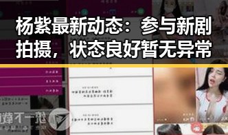 杨紫最新动态：参与新剧拍摄，状态良好暂无异常