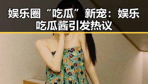 娱乐圈“吃瓜”新宠：娱乐吃瓜酱引发热议