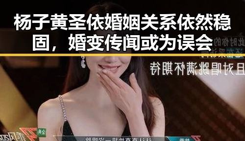 杨子黄圣依婚姻关系依然稳固，婚变传闻或为误会